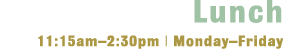 Lunch - 11:15 am to 2:30pm Monday through Friday